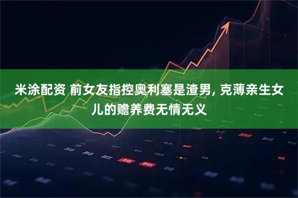 米涂配资 前女友指控奥利塞是渣男, 克薄亲生女儿的赡养费无情无义
