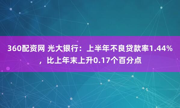360配资网 光大银行：上半年不良贷款率1.44%，比上年末上升0.17个百分点