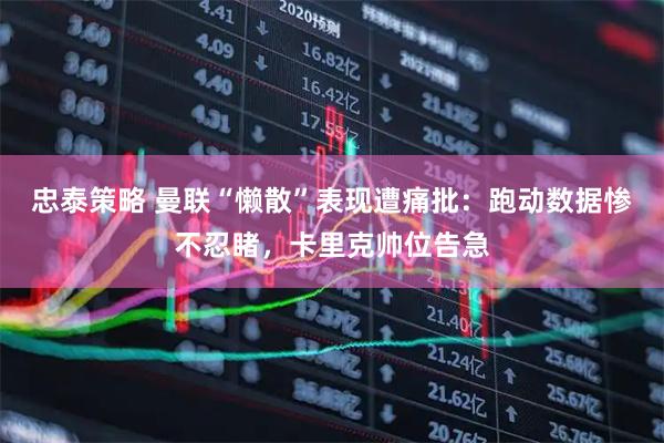 忠泰策略 曼联“懒散”表现遭痛批：跑动数据惨不忍睹，卡里克帅位告急