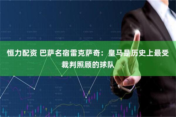 恒力配资 巴萨名宿雷克萨奇:皇马是历史上最受裁判照顾的球队